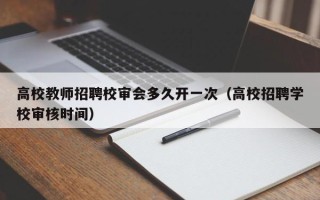 高校教师招聘校审会多久开一次（高校招聘学校审核时间）