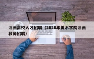 油画高校人才招聘（2020年美术学院油画教师招聘）