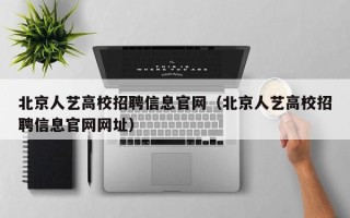 北京人艺高校招聘信息官网（北京人艺高校招聘信息官网网址）