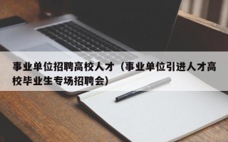事业单位招聘高校人才（事业单位引进人才高校毕业生专场招聘会）