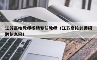 江苏高校教师招聘专任教师（江苏高校老师招聘信息网）