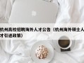 杭州高校招聘海外人才公告（杭州海外硕士人才引进政策）