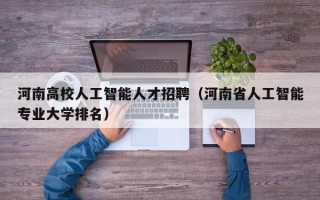 河南高校人工智能人才招聘（河南省人工智能专业大学排名）
