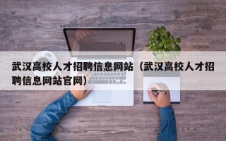 武汉高校人才招聘信息网站（武汉高校人才招聘信息网站官网）