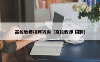 高校教师招聘咨询（高校教师 招聘）