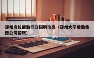 郑州高校后勤行政招聘信息（郑州大学后勤集团公司招聘）