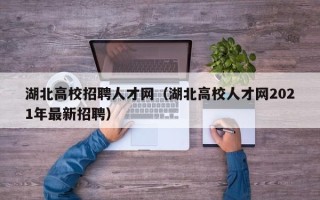 湖北高校招聘人才网（湖北高校人才网2021年最新招聘）