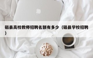 磁县高校教师招聘名额有多少（磁县学校招聘）