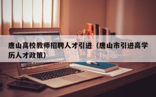 唐山高校教师招聘人才引进（唐山市引进高学历人才政策）