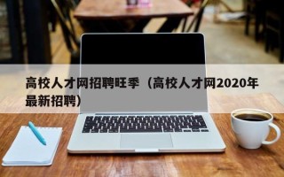 高校人才网招聘旺季（高校人才网2020年最新招聘）