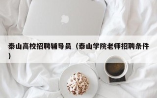 泰山高校招聘辅导员（泰山学院老师招聘条件）