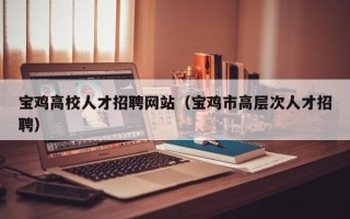 宝鸡高校人才招聘网站（宝鸡市高层次人才招聘）