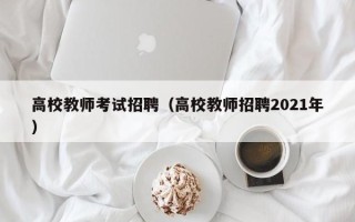 高校教师考试招聘（高校教师招聘2021年）