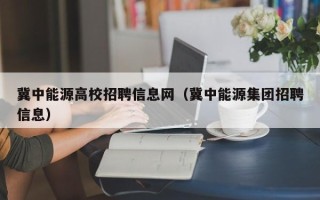 冀中能源高校招聘信息网（冀中能源集团招聘信息）