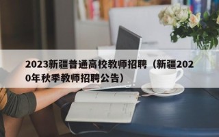 2023新疆普通高校教师招聘（新疆2020年秋季教师招聘公告）