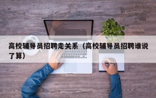 高校辅导员招聘走关系（高校辅导员招聘谁说了算）