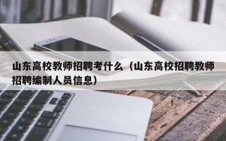 山东高校教师招聘考什么（山东高校招聘教师招聘编制人员信息）