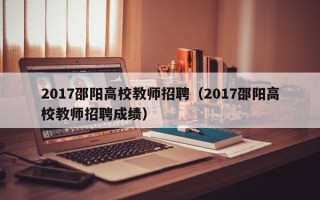 2017邵阳高校教师招聘（2017邵阳高校教师招聘成绩）