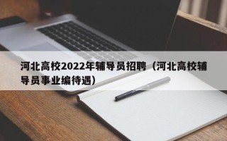 河北高校2022年辅导员招聘（河北高校辅导员事业编待遇）