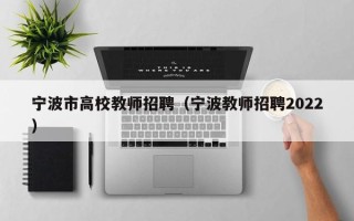 宁波市高校教师招聘（宁波教师招聘2022）