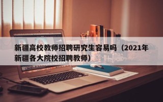 新疆高校教师招聘研究生容易吗（2021年新疆各大院校招聘教师）