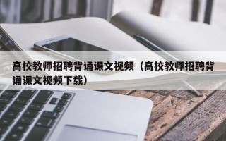 高校教师招聘背诵课文视频（高校教师招聘背诵课文视频下载）