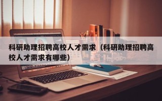 科研助理招聘高校人才需求（科研助理招聘高校人才需求有哪些）