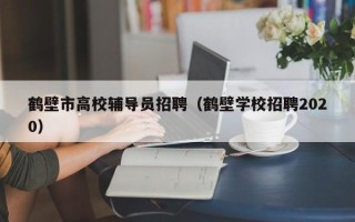 鹤壁市高校辅导员招聘（鹤壁学校招聘2020）