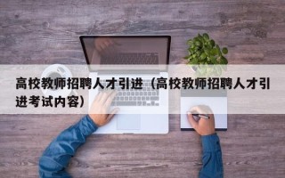 高校教师招聘人才引进（高校教师招聘人才引进考试内容）