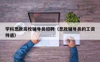学科思政高校辅导员招聘（思政辅导员的工资待遇）