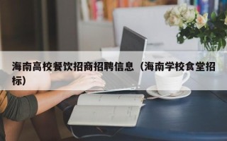 海南高校餐饮招商招聘信息（海南学校食堂招标）