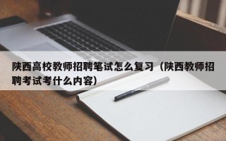 陕西高校教师招聘笔试怎么复习（陕西教师招聘考试考什么内容）