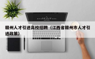 赣州人才引进高校招聘（江西省赣州市人才引进政策）