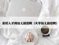 高校人才网幼儿园招聘（大学幼儿园招聘）