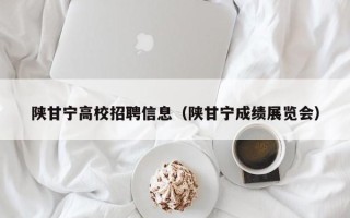 陕甘宁高校招聘信息（陕甘宁成绩展览会）