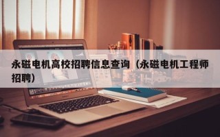 永磁电机高校招聘信息查询（永磁电机工程师招聘）