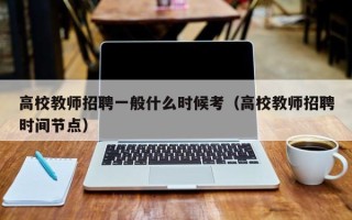 高校教师招聘一般什么时候考(高校教师招聘时间节点) 高校教师招聘一般什么时候考(高校教师招聘时间节点)