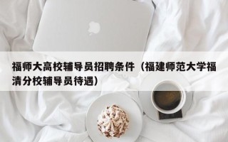 福师大高校辅导员招聘条件（福建师范大学福清分校辅导员待遇）