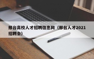 邢台高校人才招聘信息网（邢台人才2021招聘会）