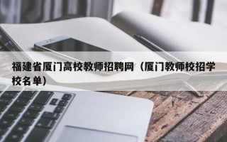福建省厦门高校教师招聘网（厦门教师校招学校名单）