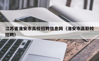 江苏省淮安市高校招聘信息网（淮安市高职校招聘）
