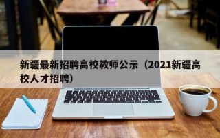 新疆最新招聘高校教师公示（2021新疆高校人才招聘）