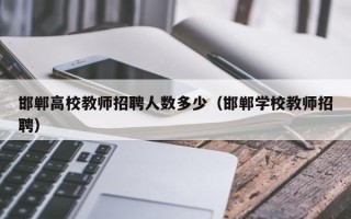 邯郸高校教师招聘人数多少（邯郸学校教师招聘）