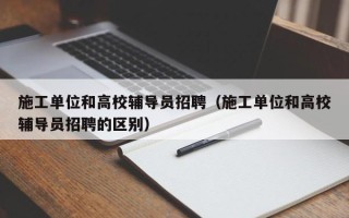 施工单位和高校辅导员招聘（施工单位和高校辅导员招聘的区别）