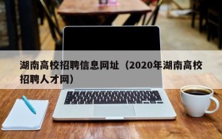 湖南高校招聘信息网址（2020年湖南高校招聘人才网）
