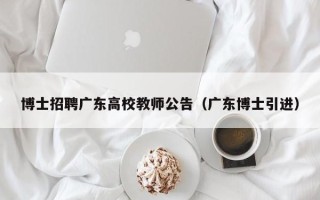 博士招聘广东高校教师公告（广东博士引进）