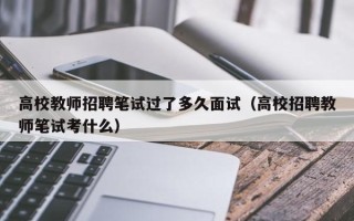 高校教师招聘笔试过了多久面试（高校招聘教师笔试考什么）