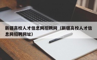 新疆高校人才信息网招聘网（新疆高校人才信息网招聘网址）