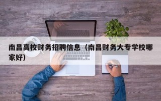 南昌高校财务招聘信息（南昌财务大专学校哪家好）