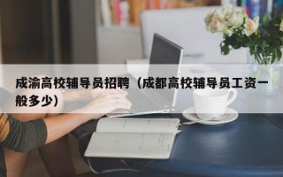 成渝高校辅导员招聘（成都高校辅导员工资一般多少）